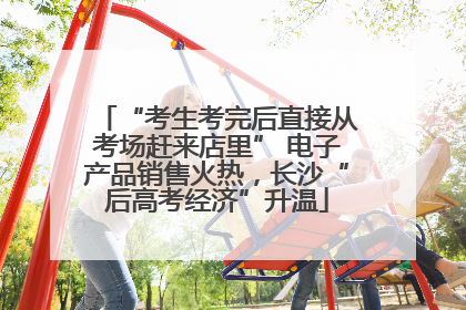 “考生考完后直接从考场赶来店里” 电子产品销售火热，长沙“后高考经济”升温