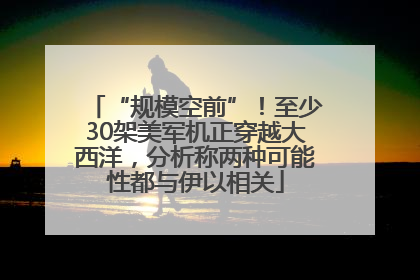 “规模空前”！至少30架美军机正穿越大西洋，分析称两种可能性都与伊以相关
