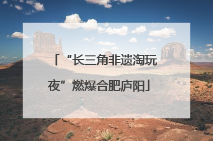 “长三角非遗淘玩夜”燃爆合肥庐阳