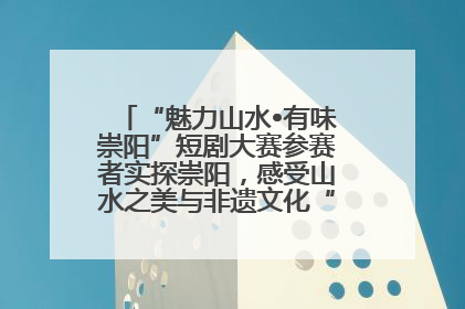 “魅力山水•有味崇阳”短剧大赛参赛者实探崇阳，感受山水之美与非遗文化“提琴戏”魅力