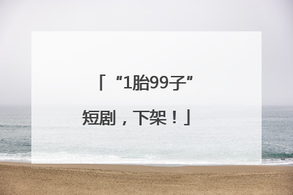 “1胎99子”短剧，下架！