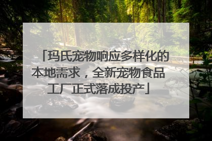 玛氏宠物响应多样化的本地需求，全新宠物食品工厂正式落成投产
