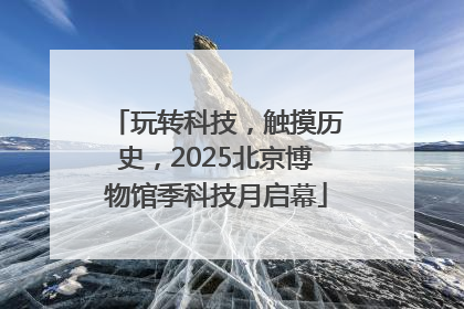 玩转科技，触摸历史，2025北京博物馆季科技月启幕