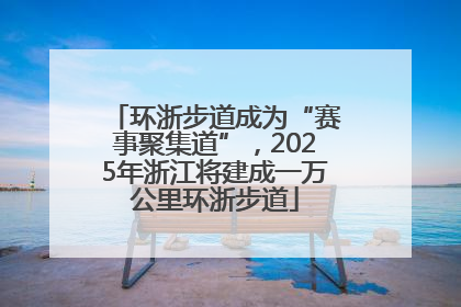 环浙步道成为“赛事聚集道”，2025年浙江将建成一万公里环浙步道
