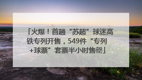 火爆！首趟“苏超”球迷高铁专列开售，549件“专列+球票”套票半小时售罄