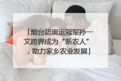 烟台籍奥运冠军孙一文跨界成为“新农人”，助力家乡农业发展