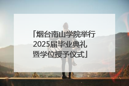 烟台南山学院举行2025届毕业典礼暨学位授予仪式
