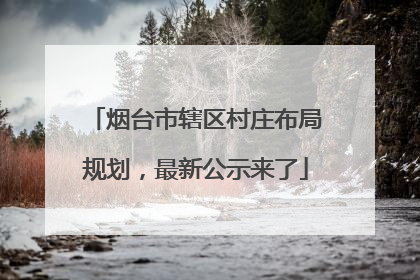 烟台市辖区村庄布局规划，最新公示来了