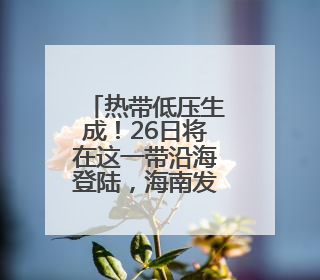 热带低压生成！26日将在这一带沿海登陆，海南发布台风四级预警