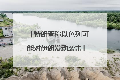 特朗普称以色列可能对伊朗发动袭击