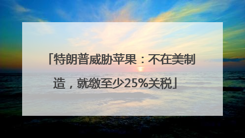 特朗普威胁苹果：不在美制造，就缴至少25%关税