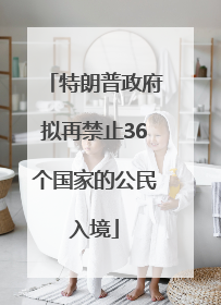 特朗普政府拟再禁止36个国家的公民入境