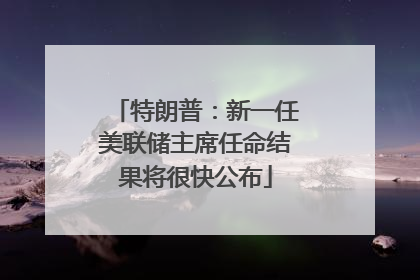 特朗普：新一任美联储主席任命结果将很快公布