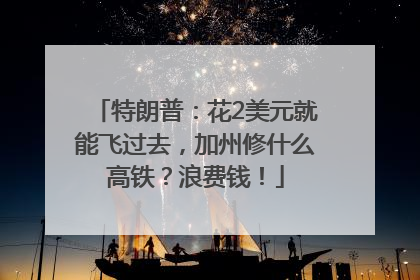 特朗普：花2美元就能飞过去，加州修什么高铁？浪费钱！