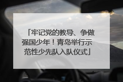 牢记党的教导、争做强国少年！青岛举行示范性少先队入队仪式