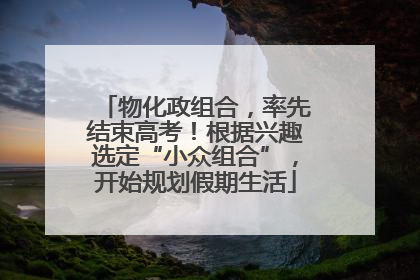 物化政组合，率先结束高考！根据兴趣选定“小众组合”，开始规划假期生活