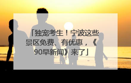 独宠考生！宁波这些景区免费、有优惠，《90早新闻》来了