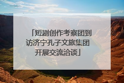 短剧创作考察团到访济宁孔子文旅集团开展交流洽谈
