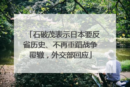 石破茂表示日本要反省历史、不再重蹈战争覆辙，外交部回应
