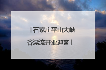 石家庄平山大峡谷漂流开业迎客