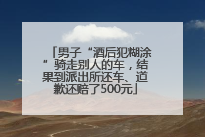 男子“酒后犯糊涂”骑走别人的车，结果到派出所还车、道歉还赔了500元