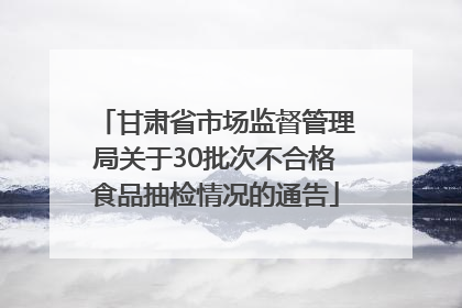 甘肃省市场监督管理局关于30批次不合格食品抽检情况的通告