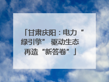 甘肃庆阳：电力“绿引擎” 驱动生态再造“新答卷”