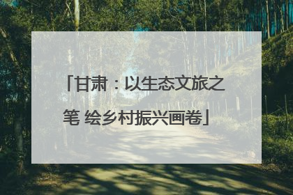 甘肃：以生态文旅之笔 绘乡村振兴画卷