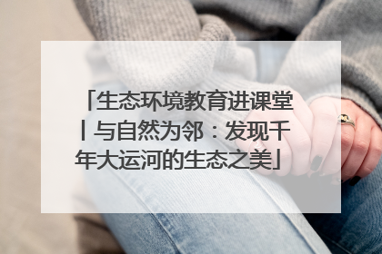 生态环境教育进课堂丨与自然为邻：发现千年大运河的生态之美