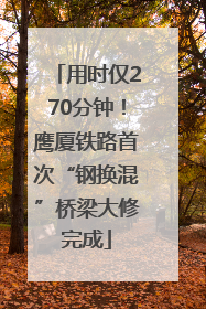 用时仅270分钟！鹰厦铁路首次“钢换混”桥梁大修完成
