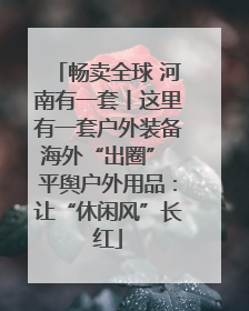 畅卖全球 河南有一套丨这里有一套户外装备海外“出圈” 平舆户外用品：让“休闲风”长红