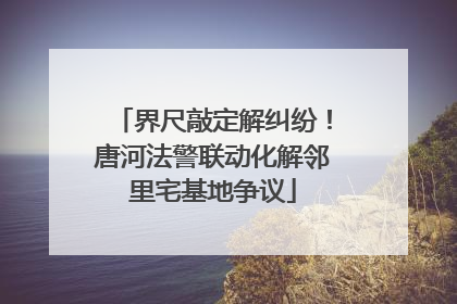 界尺敲定解纠纷！唐河法警联动化解邻里宅基地争议