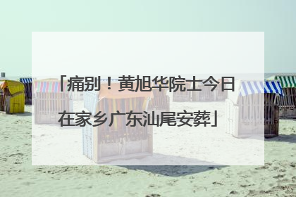 痛别！黄旭华院士今日在家乡广东汕尾安葬
