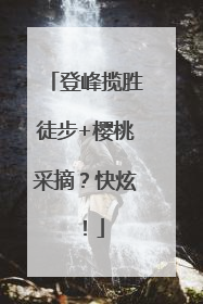 登峰揽胜徒步+樱桃采摘？快炫！