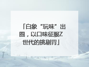 白象“玩味”出圈，以口味征服Z世代的挑剔胃