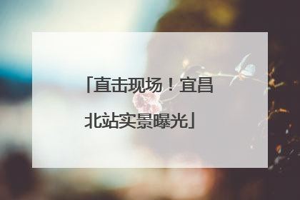 直击现场！宜昌北站实景曝光