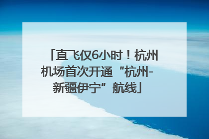 直飞仅6小时！杭州机场首次开通“杭州-新疆伊宁”航线