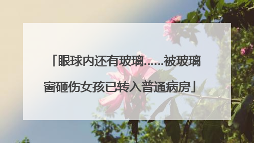 眼球内还有玻璃……被玻璃窗砸伤女孩已转入普通病房