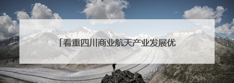看重四川商业航天产业发展优势 北京零重空间天基云网项目落户德阳经开区丨西望四川