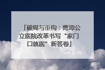 破局与重构：鹰潭公立医院改革书写“家门口就医”新答卷