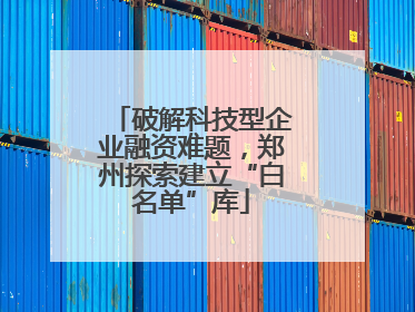 破解科技型企业融资难题，郑州探索建立“白名单”库
