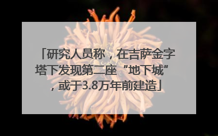 研究人员称，在吉萨金字塔下发现第二座“地下城”，或于3.8万年前建造