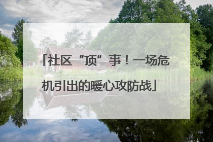 社区“顶”事！一场危机引出的暖心攻防战