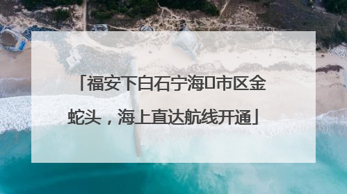 福安下白石宁海⇆市区金蛇头，海上直达航线开通
