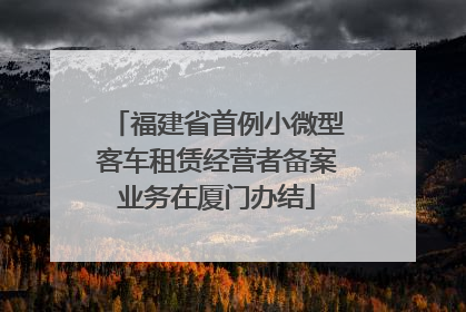 福建省首例小微型客车租赁经营者备案业务在厦门办结
