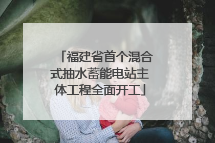 福建省首个混合式抽水蓄能电站主体工程全面开工