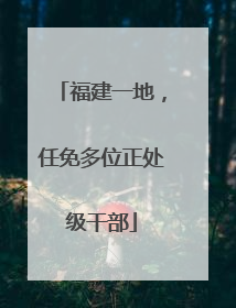 福建一地，任免多位正处级干部