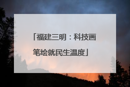 福建三明：科技画笔绘就民生温度