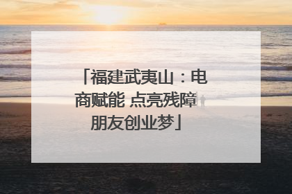 福建武夷山：电商赋能 点亮残障朋友创业梦