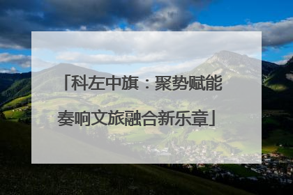 科左中旗：聚势赋能 奏响文旅融合新乐章